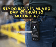 5 lý do bạn nên mua bộ đàm kỹ thuật số Motorola